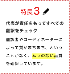 特長3代表が責任をもってすべての翻訳をチェック翻訳者やコーディネーターによって質がまちまち、ということがなく、ムラのない品質を確保しています。